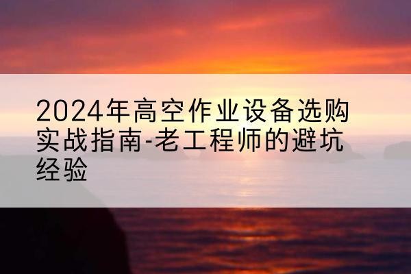 锦江高空作业升降机厂家推荐-2024年高空作业设备选购实战指南-老工程师的避坑经验