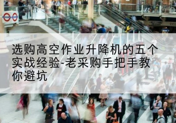 锦江高空作业升降机厂家-选购高空作业升降机的五个实战经验-老采购手把手教你避坑