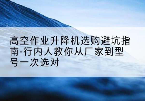 锦江升降平台厂家-高空作业升降机选购避坑指南-行内人教你从厂家到型号一次选对