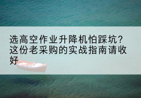 锦江高空作业升降机厂家推荐-选高空作业升降机怕踩坑？这份老采购的实战指南请收好