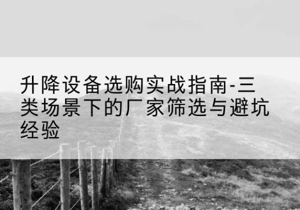 锦江移动式升降机厂家推荐-升降设备选购实战指南-三类场景下的厂家筛选与避坑经验