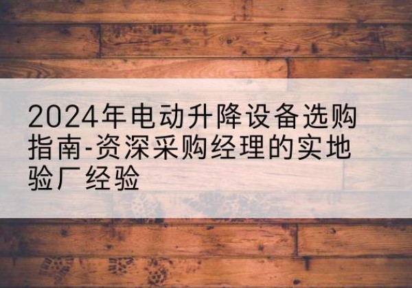 锦江电动剪叉升降平台厂家-2024年电动升降设备选购指南-资深采购经理的实地验厂经验