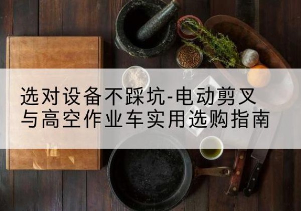 锦江电动剪叉升降平台怎么选-选对设备不踩坑-电动剪叉与高空作业车实用选购指南