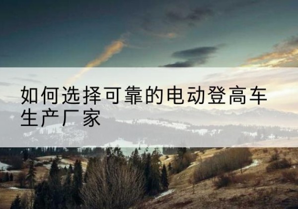 锦江电动登高车厂家-如何选择可靠的电动登高车生产厂家