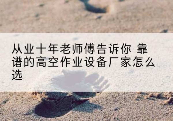 锦江高空作业升降机厂家推荐-从业十年老师傅告诉你 靠谱的高空作业设备厂家怎么选