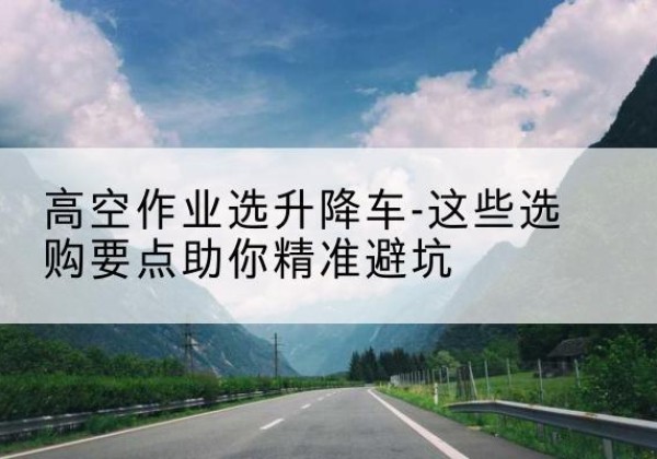 锦江升降车厂家-高空作业选升降车-这些选购要点助你*避坑
