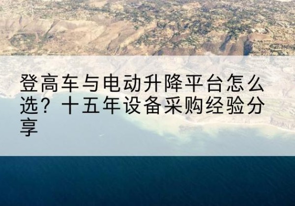 锦江登高车厂家厂家-登高车与电动升降平台怎么选？十五年设备采购经验分享