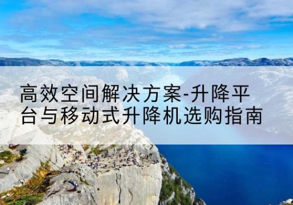 锦江升降平台厂家-*空间解决方案-升降平台与移动式升降机选购指南