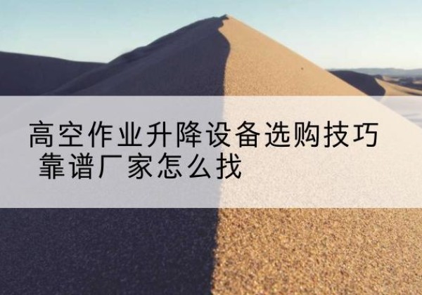 锦江电动升降平台厂家推荐-高空作业升降设备选购技巧 靠谱厂家怎么找