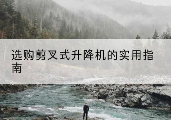 锦江剪叉式升降机怎么选-选购剪叉式升降机的实用指南