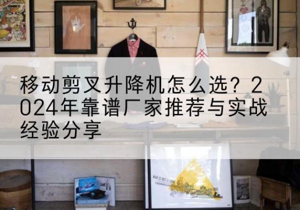 锦江升降平台厂家推荐-移动剪叉升降机怎么选？2024年靠谱厂家推荐与实战经验分享