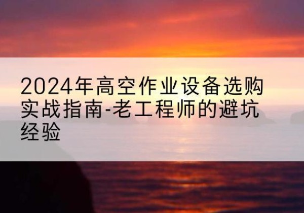 锦江高空作业升降机厂家推荐-2024年高空作业设备选购实战指南-老工程师的避坑经验
