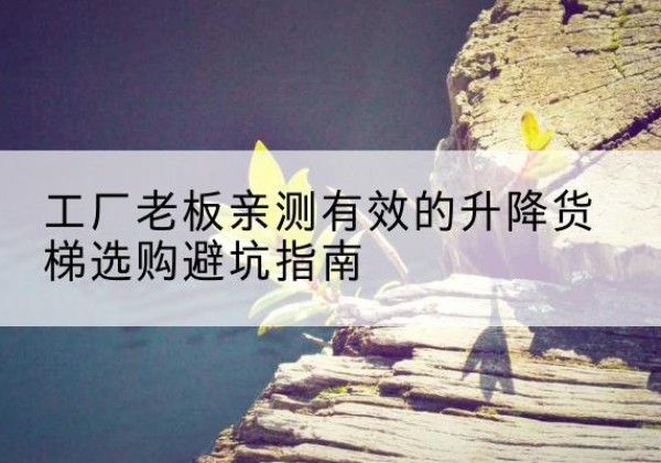 锦江升降货梯怎么选-工厂老板亲测有效的升降货梯选购避坑指南