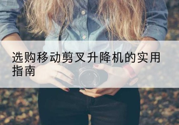 锦江移动剪叉升降机怎么选-选购移动剪叉升降机的实用指南