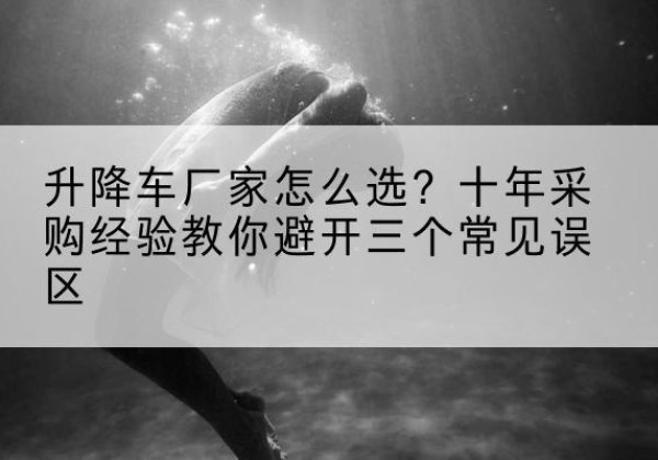 锦江升降车厂家-怎么选？十年采购经验教你避开三个常见误区