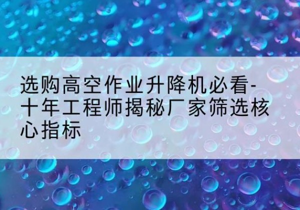 锦江高空作业升降机厂家推荐-选购高空作业升降机必看-十年工程师揭秘厂家筛选核心指标