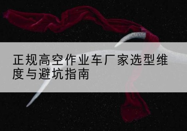锦江高空作业车厂家-正规选型维度与避坑指南